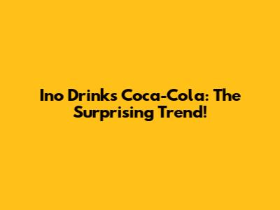 Ino Drinks Coca-Cola: The Surprising Trend!