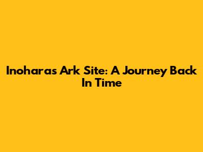 Inohara's Ark Site: A Journey Back In Time