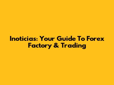 Inoticias: Your Guide To Forex Factory & Trading