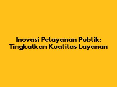 Inovasi Pelayanan Publik: Tingkatkan Kualitas Layanan