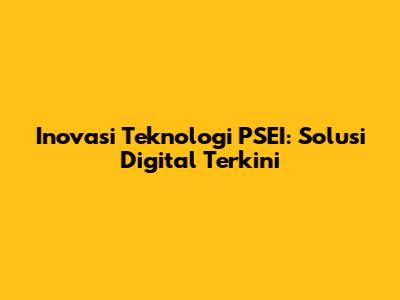 Inovasi Teknologi PSEI: Solusi Digital Terkini