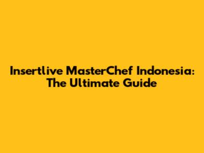 Insertlive MasterChef Indonesia: The Ultimate Guide