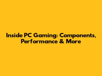 Inside PC Gaming: Components, Performance & More