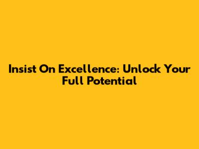 Insist On Excellence: Unlock Your Full Potential