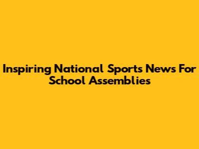 Inspiring National Sports News For School Assemblies