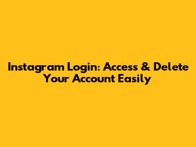 Instagram Login: Access & Delete Your Account Easily