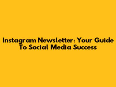 Instagram Newsletter: Your Guide To Social Media Success