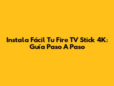 Instala Fácil Tu Fire TV Stick 4K: Guía Paso A Paso