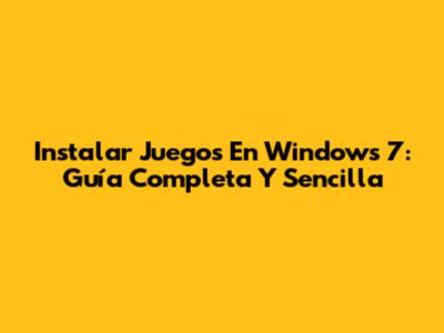 Instalar Juegos En Windows 7: Guía Completa Y Sencilla
