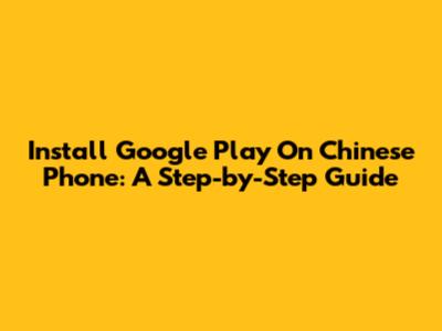 Install Google Play On Chinese Phone: A Step-by-Step Guide