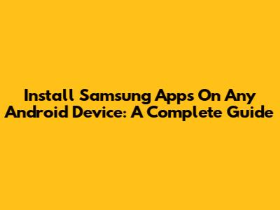 Install Samsung Apps On Any Android Device: A Complete Guide