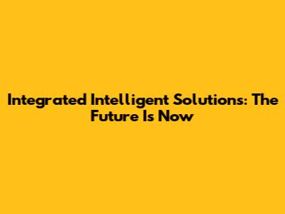 Integrated Intelligent Solutions: The Future Is Now