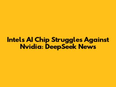 Intel's AI Chip Struggles Against Nvidia: DeepSeek News