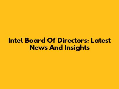 Intel Board Of Directors: Latest News And Insights