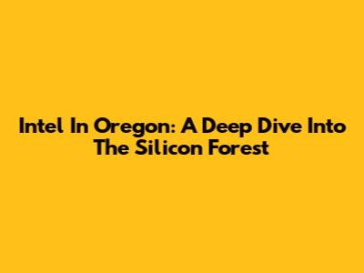 Intel In Oregon: A Deep Dive Into The Silicon Forest