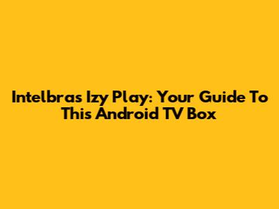 Intelbras Izy Play: Your Guide To This Android TV Box