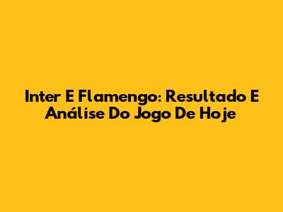 Inter E Flamengo: Resultado E Análise Do Jogo De Hoje