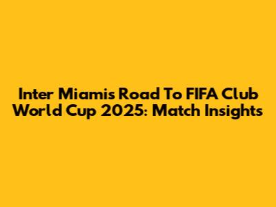 Inter Miami's Road To FIFA Club World Cup 2025: Match Insights