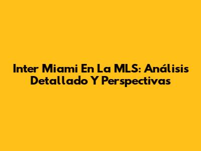 Inter Miami En La MLS: Análisis Detallado Y Perspectivas