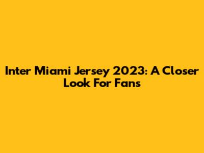 Inter Miami Jersey 2023: A Closer Look For Fans