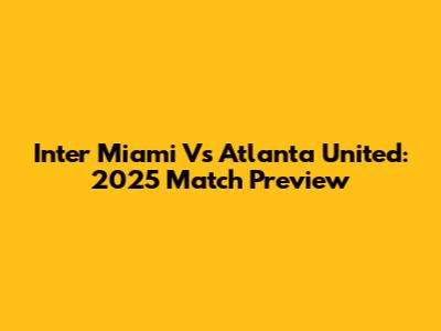 Inter Miami Vs Atlanta United: 2025 Match Preview