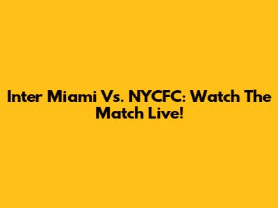 Inter Miami Vs. NYCFC: Watch The Match Live!