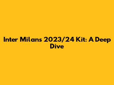 Inter Milan's 2023/24 Kit: A Deep Dive