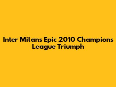 Inter Milan's Epic 2010 Champions League Triumph