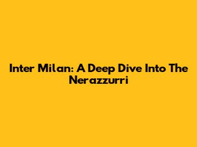 Inter Milan: A Deep Dive Into The Nerazzurri