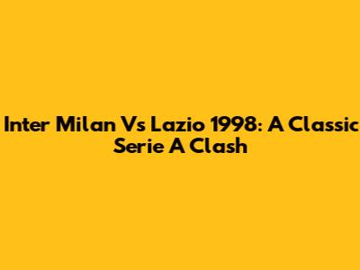 Inter Milan Vs Lazio 1998: A Classic Serie A Clash