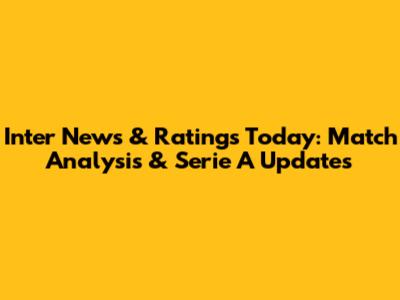 Inter News & Ratings Today: Match Analysis & Serie A Updates