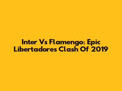 Inter Vs Flamengo: Epic Libertadores Clash Of 2019