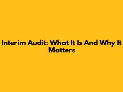 Interim Audit: What It Is And Why It Matters