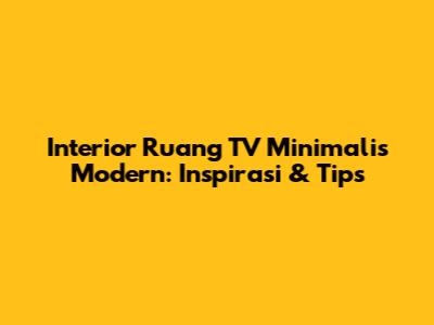 Interior Ruang TV Minimalis Modern: Inspirasi & Tips