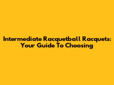 Intermediate Racquetball Racquets: Your Guide To Choosing