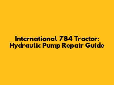 International 784 Tractor: Hydraulic Pump Repair Guide