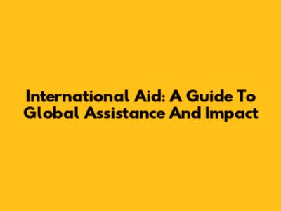 International Aid: A Guide To Global Assistance And Impact