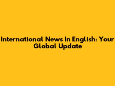 International News In English: Your Global Update