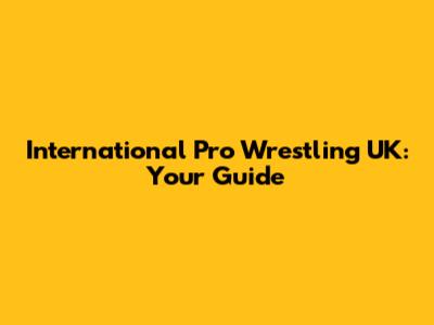 International Pro Wrestling UK: Your Guide