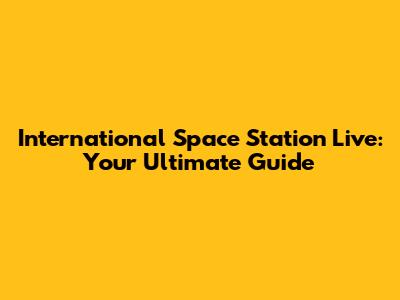 International Space Station Live: Your Ultimate Guide