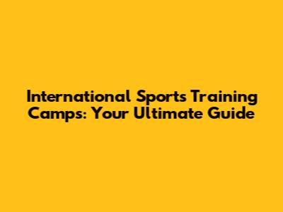 International Sports Training Camps: Your Ultimate Guide