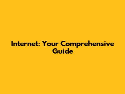 Internet: Your Comprehensive Guide