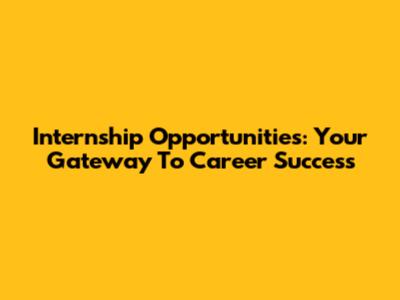 Internship Opportunities: Your Gateway To Career Success