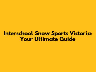 Interschool Snow Sports Victoria: Your Ultimate Guide