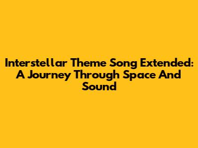 Interstellar Theme Song Extended: A Journey Through Space And Sound