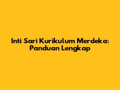 Inti Sari Kurikulum Merdeka: Panduan Lengkap