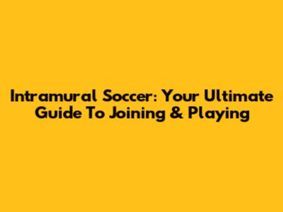 Intramural Soccer: Your Ultimate Guide To Joining & Playing
