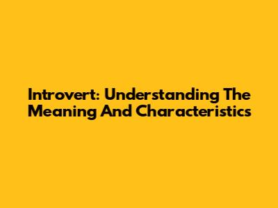 Introvert: Understanding The Meaning And Characteristics