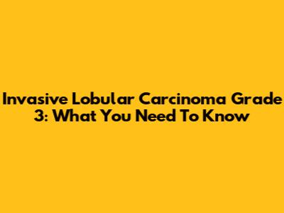 Invasive Lobular Carcinoma Grade 3: What You Need To Know
