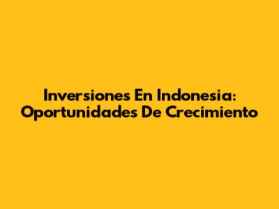 Inversiones En Indonesia: Oportunidades De Crecimiento